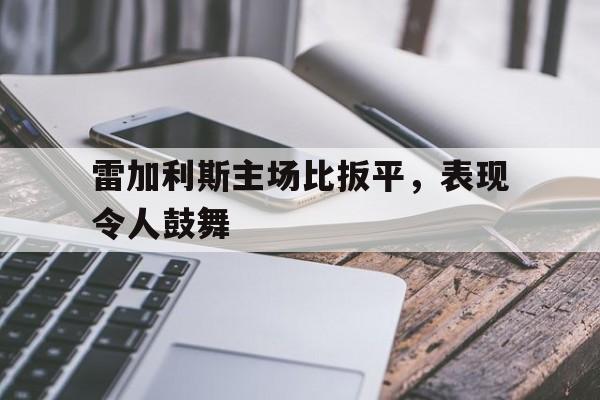 雷加利斯主场比扳平，表现令人鼓舞的简单介绍