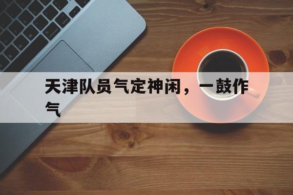 天津队员气定神闲，一鼓作气的简单介绍