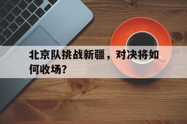 北京队挑战新疆，对决将如何收场？的简单介绍